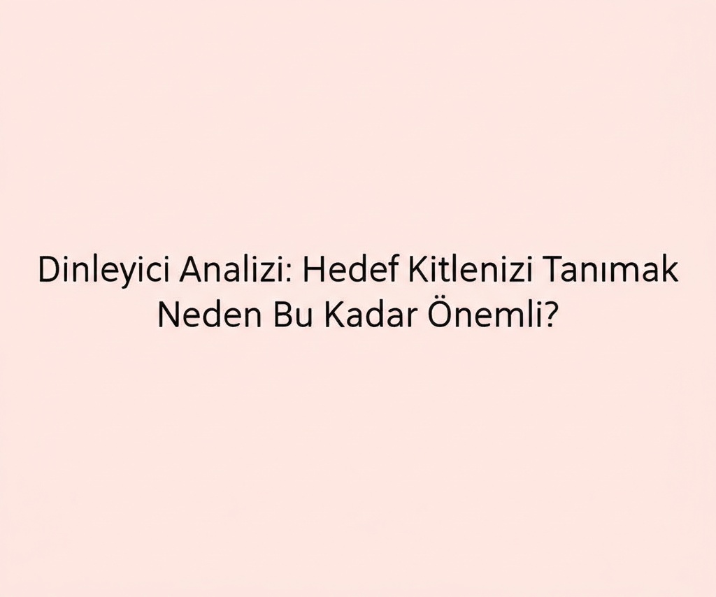 Dinleyici Analizi: Hedef Kitlenizi Tanımak Neden Bu Kadar Önemli?